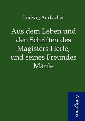 Book cover for Aus dem Leben und den Schriften des Magisters Herle, und seines Freundes Mänle