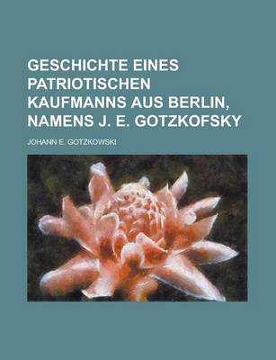 Book cover for Geschichte Eines Patriotischen Kaufmanns Aus Berlin, Namens J. E. Gotzkofsky