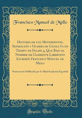Book cover for Historia de Los Movimientos, Separacion y Guerra de Cataluna En Tiempo de Felipe 4, Que Bajo El Nombre de Clemente Libertino Escribio Francisco Manuel de Melo