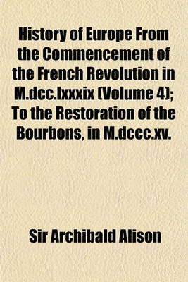 Book cover for History of Europe from the Commencement of the French Revolution in M.DCC.LXXXIX (Volume 4); To the Restoration of the Bourbons, in M.DCCC.XV.