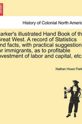 Cover of Parker's Illustrated Hand Book of the Great West. a Record of Statistics and Facts, with Practical Suggestions for Immigrants, as to Profitable Investment of Labor and Capital, Etc.