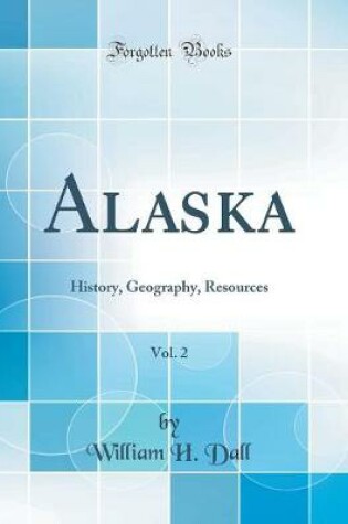 Cover of Alaska, Vol. 2: History, Geography, Resources (Classic Reprint)