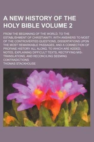 Cover of A New History of the Holy Bible Volume 2; From the Beginning of the World, to the Establishment of Christianity. with Answers to Most of the Controverted Questions, Dissertations Upon the Most Remarkable Passages, and a Connection of Profane History All a