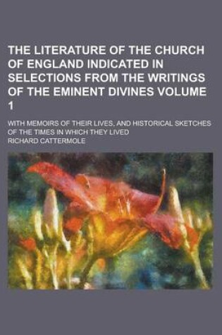 Cover of The Literature of the Church of England Indicated in Selections from the Writings of the Eminent Divines; With Memoirs of Their Lives, and Historical