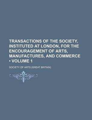 Book cover for Transactions of the Society, Instituted at London, for the Encouragement of Arts, Manufactures, and Commerce (Volume 1)