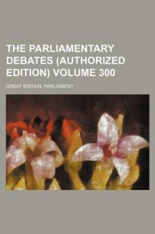 Cover of The Parliamentary Debates (Authorized Edition) Volume 300