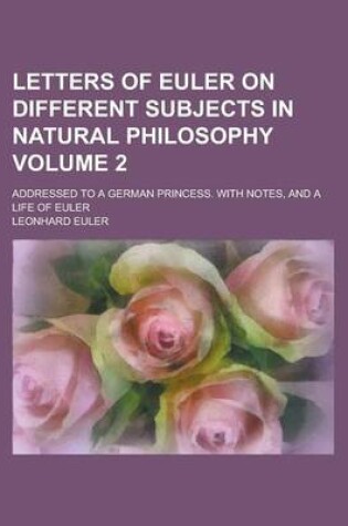 Cover of Letters of Euler on Different Subjects in Natural Philosophy (Volume 2); Addressed to a German Princess. with Notes, and a Life of Euler