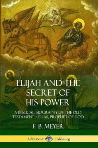 Cover of Elijah and the Secret of His Power: A Biblical Biography of the Old Testament – Elias, Prophet of God