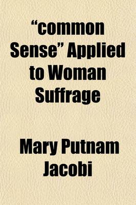 Book cover for Common Sense Applied to Woman Suffrage; A Statement of the Reasons Which Justify the Demand to Extend the Suffrage to Women, with Consideration of the Arguments Against Such Enfranchisement, and with Special Reference to the Issues Presented to the New Yor