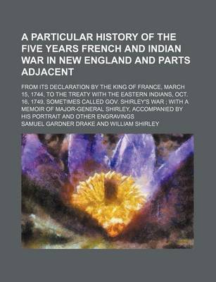 Book cover for A Particular History of the Five Years French and Indian War in New England and Parts Adjacent; From Its Declaration by the King of France, March 15, 1744, to the Treaty with the Eastern Indians, Oct. 16, 1749, Sometimes Called Gov.