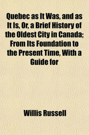 Cover of Quebec as It Was, and as It Is, Or, a Brief History of the Oldest City in Canada; From Its Foundation to the Present Time, with a Guide for Strangers to the Different Places of Interest Within the City and Adjacent Thereto