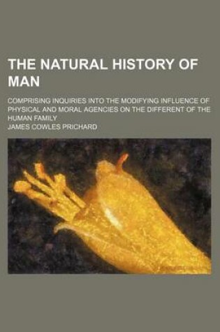 Cover of The Natural History of Man; Comprising Inquiries Into the Modifying Influence of Physical and Moral Agencies on the Different of the Human Family