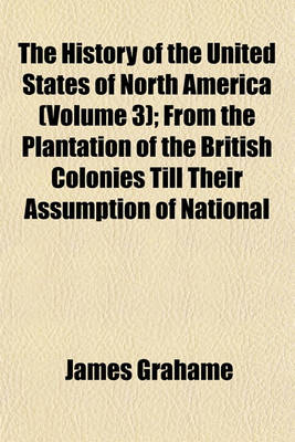 Book cover for The History of the United States of North America (Volume 3); From the Plantation of the British Colonies Till Their Assumption of National