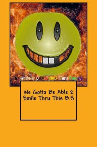 Cover of We Gotta Be Able 2 Smile Thru This B.S