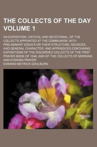 Cover of The Collects of the Day Volume 1; An Exposition, Critical and Devotional, of the Collects Appointed at the Communion, with Preliminary Essays on Their Structure, Sources, and General Character, and Appendices Containing Expositions of the Discarded Collec