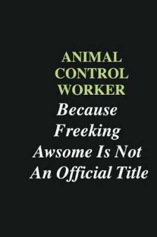 Cover of Animal Control Worker Because Freeking Awsome is Not An Official Title