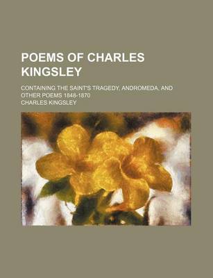 Book cover for Poems of Charles Kingsley; Containing the Saint's Tragedy, Andromeda, and Other Poems 1848-1870