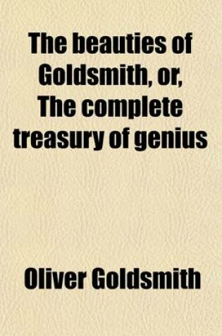 Cover of The Beauties of Goldsmith, Or, the Complete Treasury of Genius; To Which Is Prefixed the Life of the Author