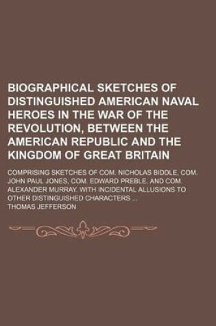 Cover of Biographical Sketches of Distinguished American Naval Heroes in the War of the Revolution, Between the American Republic and the Kingdom of Great Britain; Comprising Sketches of Com. Nicholas Biddle, Com. John Paul Jones, Com. Edward Preble, and Com. Alex
