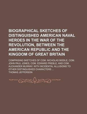 Book cover for Biographical Sketches of Distinguished American Naval Heroes in the War of the Revolution, Between the American Republic and the Kingdom of Great Britain; Comprising Sketches of Com. Nicholas Biddle, Com. John Paul Jones, Com. Edward Preble, and Com. Alex