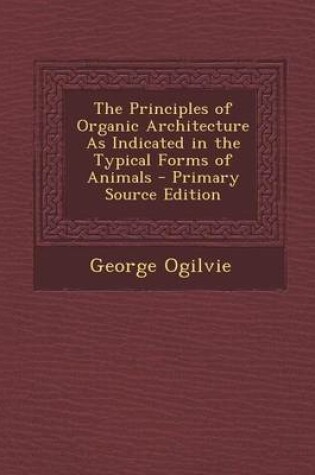 Cover of The Principles of Organic Architecture as Indicated in the Typical Forms of Animals - Primary Source Edition