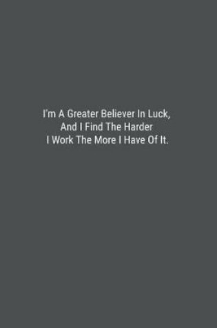 Cover of I'm A Greater Believer In Luck, And I Find The Harder I Work The More I Have Of It.