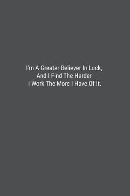 Book cover for I'm A Greater Believer In Luck, And I Find The Harder I Work The More I Have Of It.