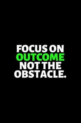 Cover of Focus On Outcome Not The Obstacle