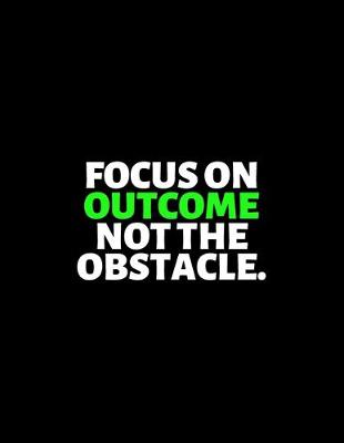 Book cover for Focus On Outcome Not The Obstacle