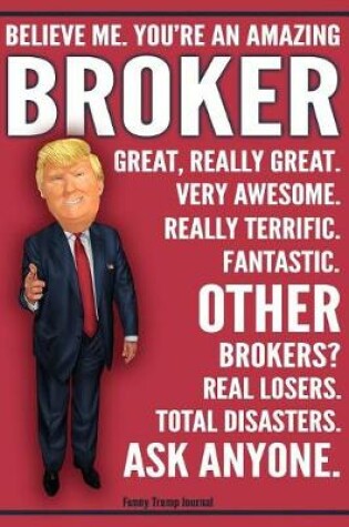 Cover of Funny Trump Journal - Believe Me. You're An Amazing Broker Other Brokers Total Disasters. Ask Anyone.