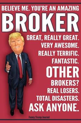 Book cover for Funny Trump Journal - Believe Me. You're An Amazing Broker Other Brokers Total Disasters. Ask Anyone.