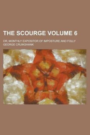 Cover of The Scourge; Or, Monthly Expositor of Imposture and Folly Volume 6