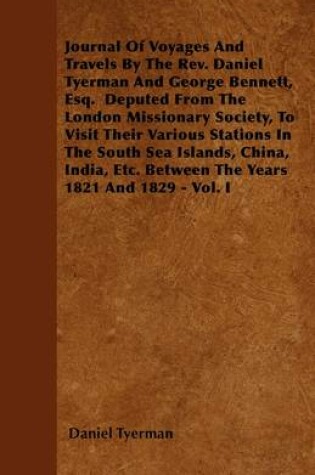Cover of Journal Of Voyages And Travels By The Rev. Daniel Tyerman And George Bennett, Esq. Deputed From The London Missionary Society, To Visit Thier Various Stations In The South Sea Islands, China, India, Etc. Between The Years 1821 And 1829 - Vol. I