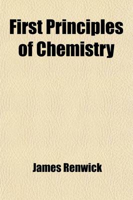 Book cover for First Principles of Chemistry; Being a Familiar Introduction to the Study of That Science for the Use of Schools, Academies, and the Lower Classes of Colleges