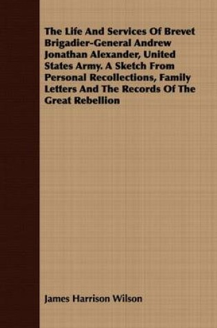 Cover of The Life And Services Of Brevet Brigadier-General Andrew Jonathan Alexander, United States Army. A Sketch From Personal Recollections, Family Letters And The Records Of The Great Rebellion