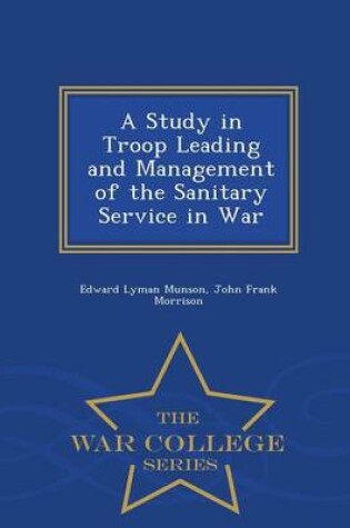 Cover of A Study in Troop Leading and Management of the Sanitary Service in War - War College Series