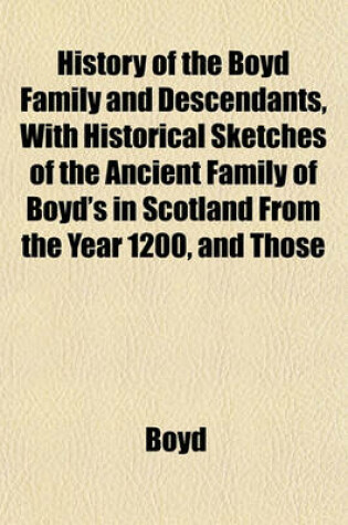 Cover of History of the Boyd Family and Descendants, with Historical Sketches of the Ancient Family of Boyd's in Scotland from the Year 1200, and Those