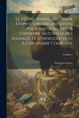 Book cover for Le Règne Animal Distribué D'après Son Organisation Pour Servir De Base À L'histoire Naturelle Des Animaux Et D'introduction À L'anatomie Comparée; Volume 2