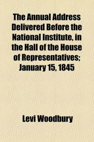 Cover of The Annual Address Delivered Before the National Institute, in the Hall of the House of Representatives; January 15, 1845