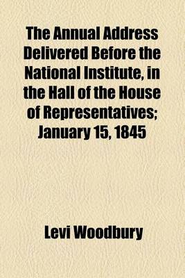 Book cover for The Annual Address Delivered Before the National Institute, in the Hall of the House of Representatives; January 15, 1845