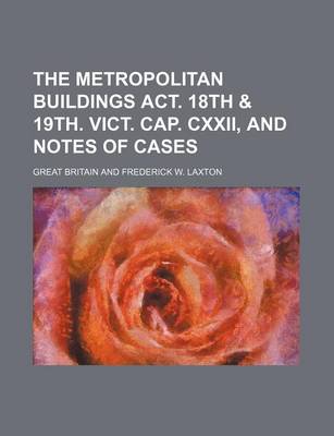 Book cover for The Metropolitan Buildings ACT. 18th & 19th. Vict. Cap. CXXII, and Notes of Cases