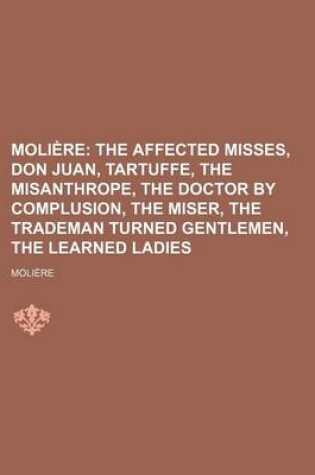 Cover of Moliere; The Affected Misses, Don Juan, Tartuffe, the Misanthrope, the Doctor by Complusion, the Miser, the Trademan Turned Gentlemen, the Learned Ladies