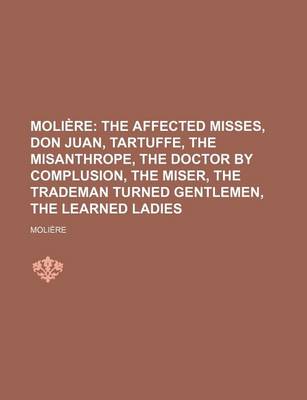 Book cover for Moliere; The Affected Misses, Don Juan, Tartuffe, the Misanthrope, the Doctor by Complusion, the Miser, the Trademan Turned Gentlemen, the Learned Ladies