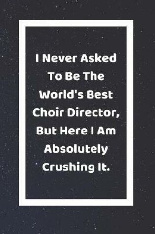 Cover of I Never Asked To Be The World's Best Choir Director But Here I Am Absolutely Crushing It