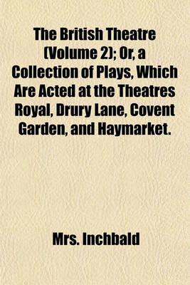 Book cover for The British Theatre (Volume 2); Or, a Collection of Plays, Which Are Acted at the Theatres Royal, Drury Lane, Covent Garden, and Haymarket.