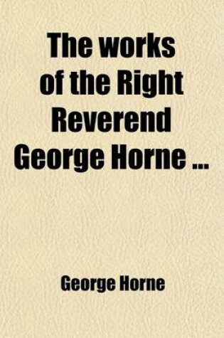 Cover of The Works of the Right Reverend George Horne (Volume 1); To Which Are Prefixed Memoirs of His Life, Studies, and Writings