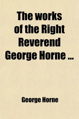 Book cover for The Works of the Right Reverend George Horne (Volume 1); To Which Are Prefixed Memoirs of His Life, Studies, and Writings