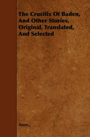 Cover of The Crucifix Of Baden, And Other Stories, Original, Translated, And Selected