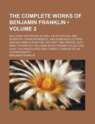Book cover for The Complete Works of Benjamin Franklin (Volume 2); Including His Private as Well as His Official and Scientific Correspondence, and Numerous Letters and Documents Now for the First Time Printed, with Many Others Not Included in Any Former Collection, ALS
