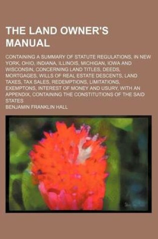 Cover of The Land Owner's Manual; Containing a Summary of Statute Regulations, in New York, Ohio, Indiana, Illinois, Michigan, Iowa and Wisconsin, Concerning Land Titles, Deeds, Mortgages, Wills of Real Estate Descents, Land Taxes, Tax Sales, Redemptions, Limitations,